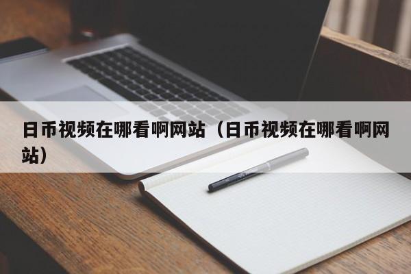 日币视频在哪看啊网站（日币视频在哪看啊网站）