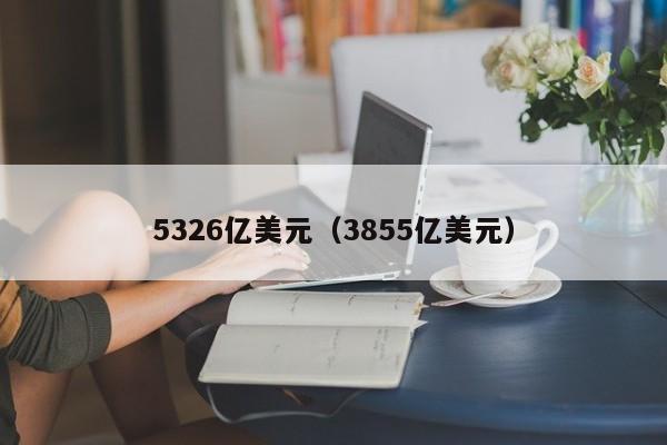 5326亿美元（3855亿美元）