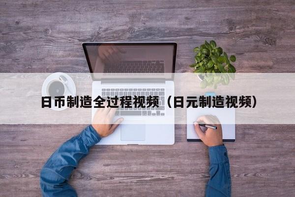 日币制造全过程视频（日元制造视频）