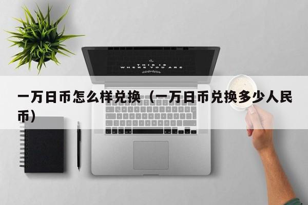 一万日币怎么样兑换（一万日币兑换多少人民币）