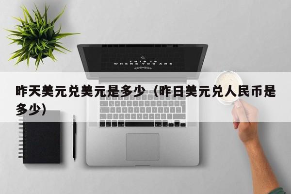 昨天美元兑美元是多少（昨日美元兑人民币是多少）