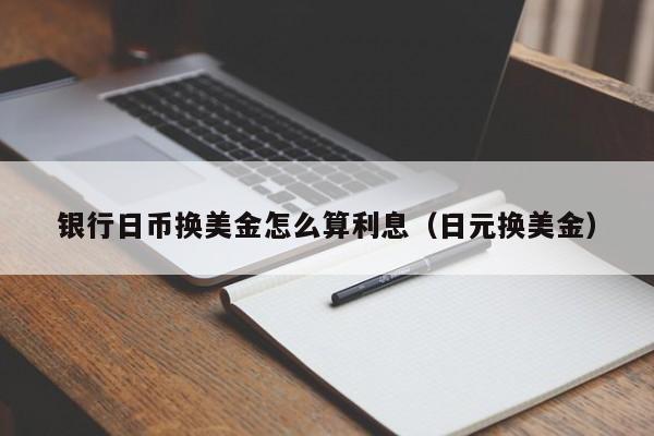 银行日币换美金怎么算利息（日元换美金）