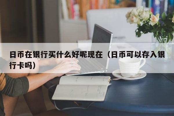 日币在银行买什么好呢现在（日币可以存入银行卡吗）