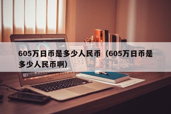 605万日币是多少人民币（605万日币是多少人民币啊）