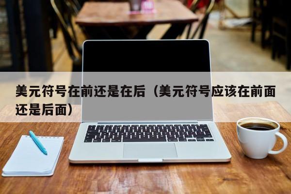 美元符号在前还是在后（美元符号应该在前面还是后面）