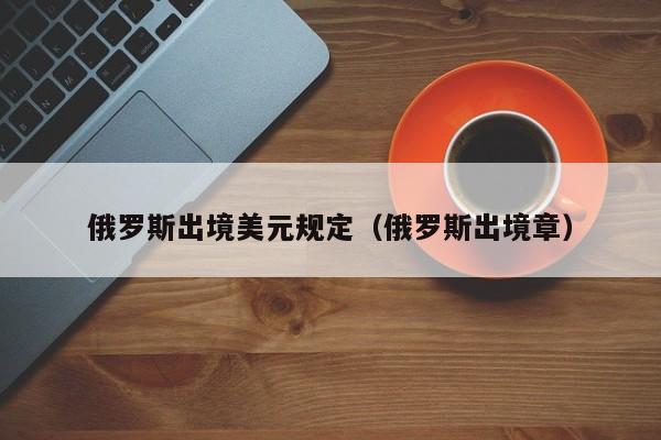 俄罗斯出境美元规定（俄罗斯出境章）