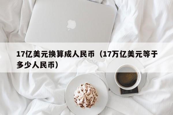 17亿美元换算成人民币（17万亿美元等于多少人民币）
