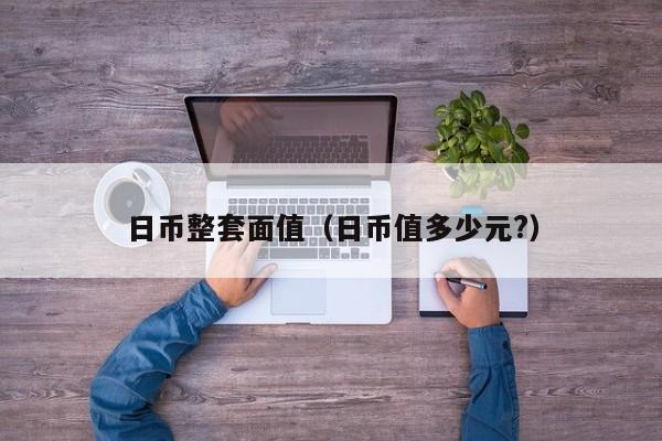 日币整套面值（日币值多少元?）