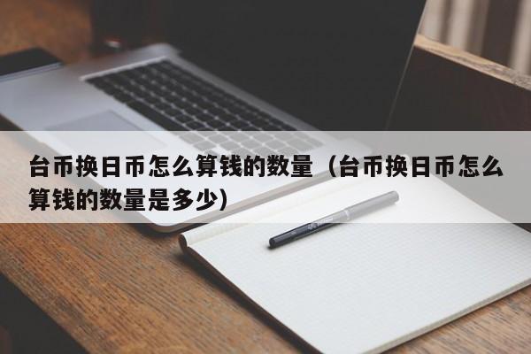 台币换日币怎么算钱的数量（台币换日币怎么算钱的数量是多少）