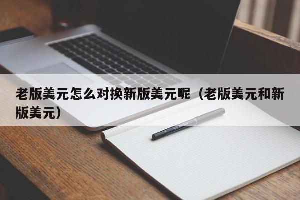 老版美元怎么对换新版美元呢（老版美元和新版美元）