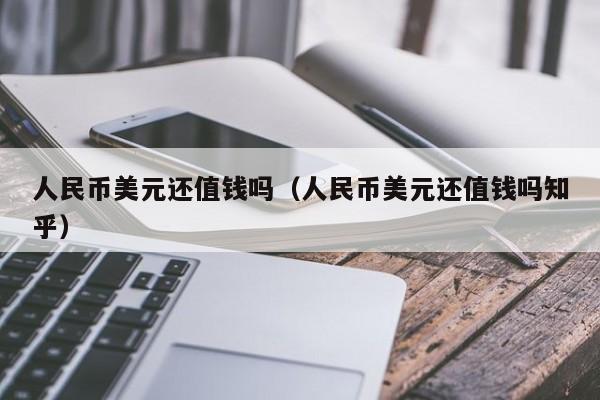 人民币美元还值钱吗（人民币美元还值钱吗知乎）
