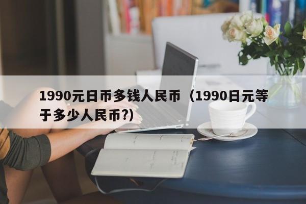 1990元日币多钱人民币（1990日元等于多少人民币?）