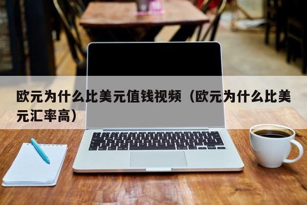欧元为什么比美元值钱视频（欧元为什么比美元汇率高）