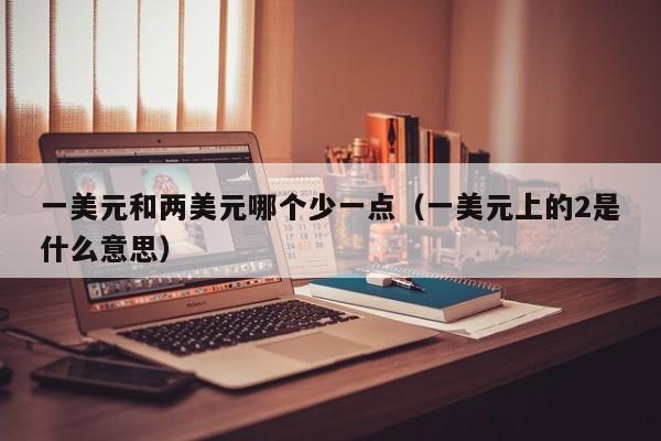 一美元和两美元哪个少一点（一美元上的2是什么意思）
