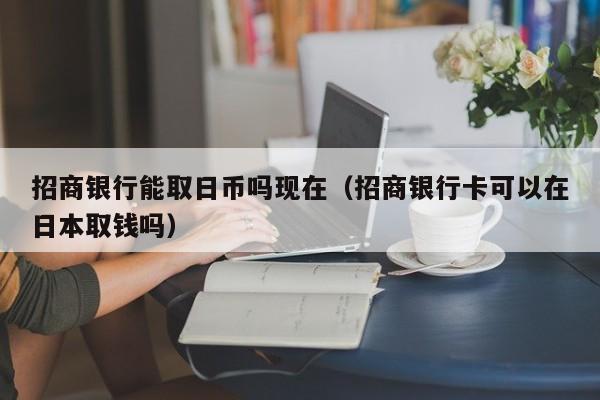 招商银行能取日币吗现在（招商银行卡可以在日本取钱吗）
