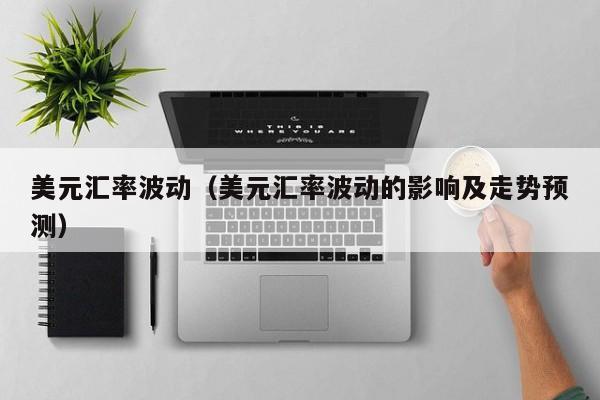 美元汇率波动（美元汇率波动的影响及走势预测）