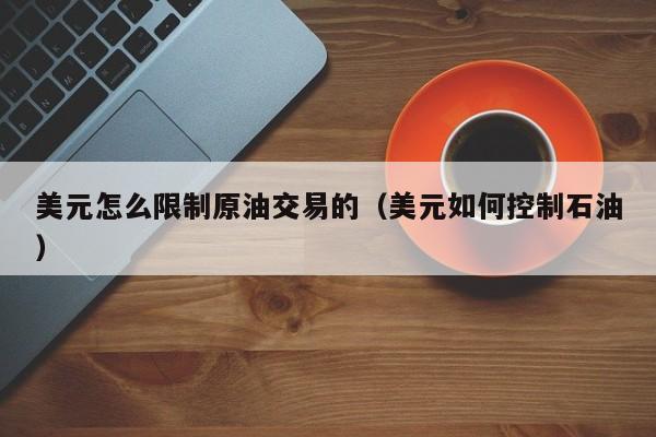 美元怎么限制原油交易的（美元如何控制石油）