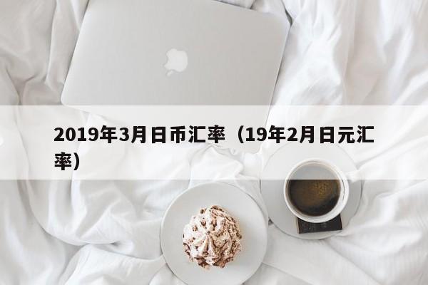 2019年3月日币汇率（19年2月日元汇率）