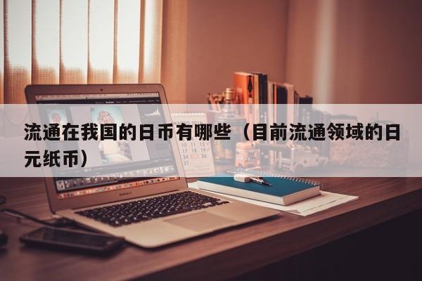 流通在我国的日币有哪些（目前流通领域的日元纸币）