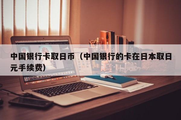 中国银行卡取日币（中国银行的卡在日本取日元手续费）