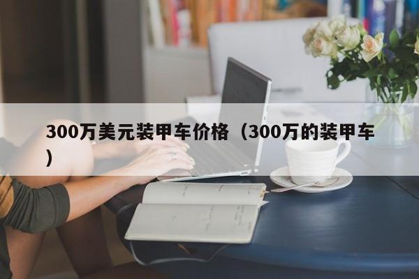 300万美元装甲车价格（300万的装甲车）