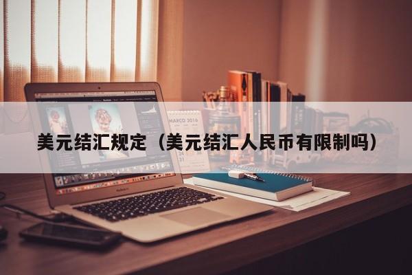 美元结汇规定（美元结汇人民币有限制吗）