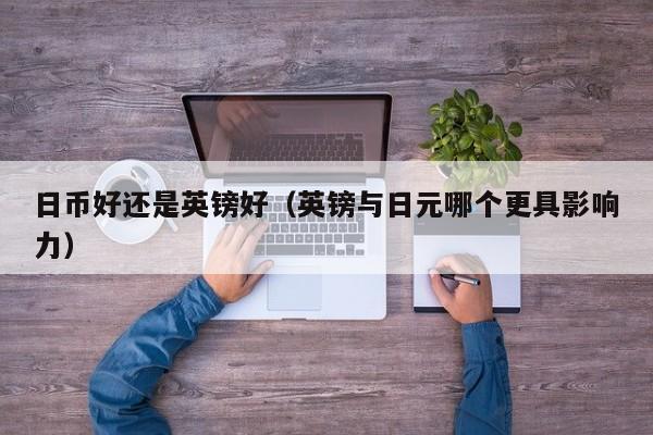 日币好还是英镑好（英镑与日元哪个更具影响力）
