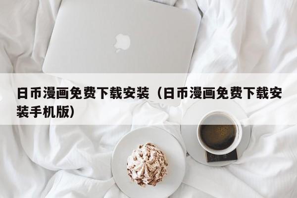 日币漫画免费下载安装（日币漫画免费下载安装手机版）