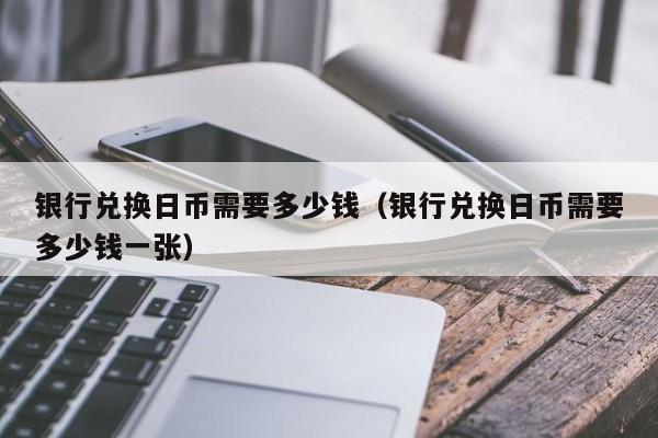 银行兑换日币需要多少钱（银行兑换日币需要多少钱一张）
