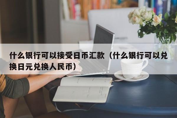 什么银行可以接受日币汇款（什么银行可以兑换日元兑换人民币）