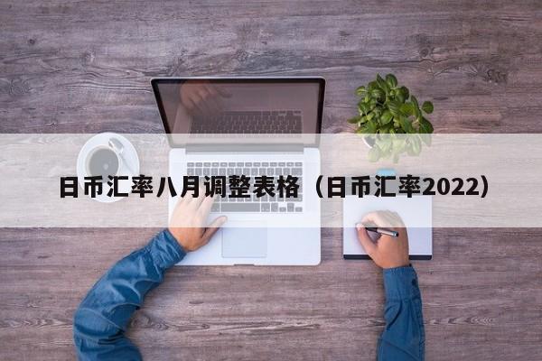 日币汇率八月调整表格（日币汇率2022）