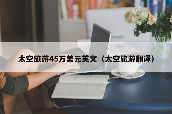 太空旅游45万美元英文（太空旅游翻译）