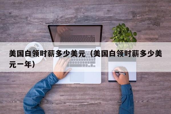美国白领时薪多少美元（美国白领时薪多少美元一年）