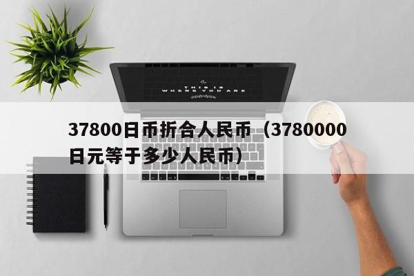 37800日币折合人民币（3780000日元等于多少人民币）