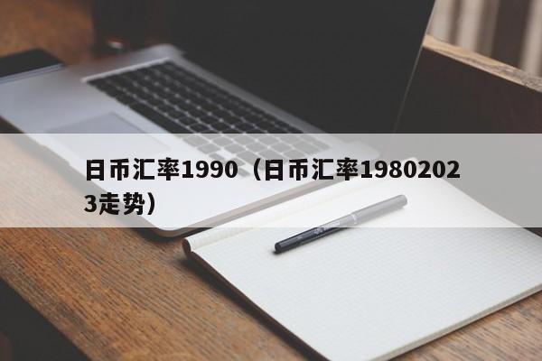 日币汇率1990（日币汇率19802023走势）
