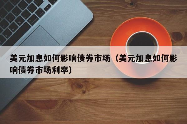 美元加息如何影响债券市场（美元加息如何影响债券市场利率）