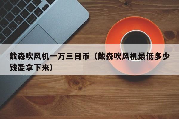 戴森吹风机一万三日币（戴森吹风机最低多少钱能拿下来）