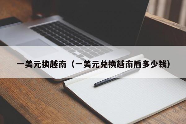 一美元换越南（一美元兑换越南盾多少钱）