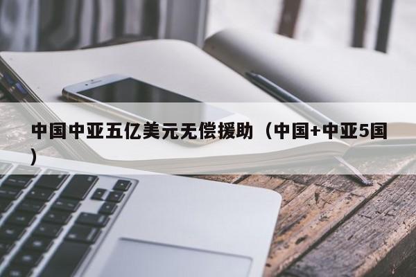 中国中亚五亿美元无偿援助（中国+中亚5国）