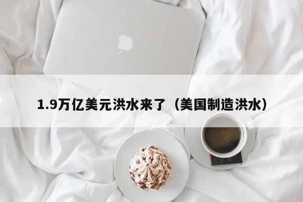 1.9万亿美元洪水来了（美国制造洪水）