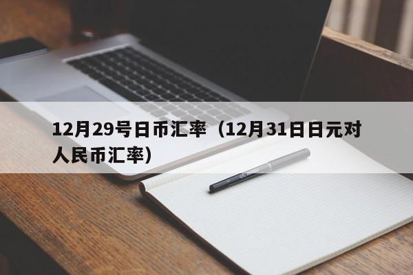 12月29号日币汇率（12月31日日元对人民币汇率）