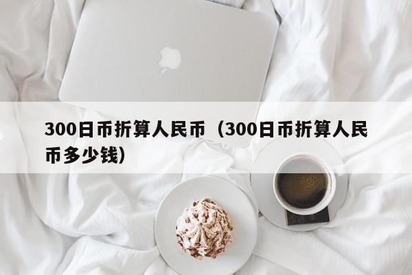 300日币折算人民币（300日币折算人民币多少钱）