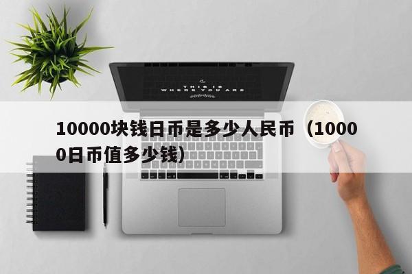 10000块钱日币是多少人民币（10000日币值多少钱）