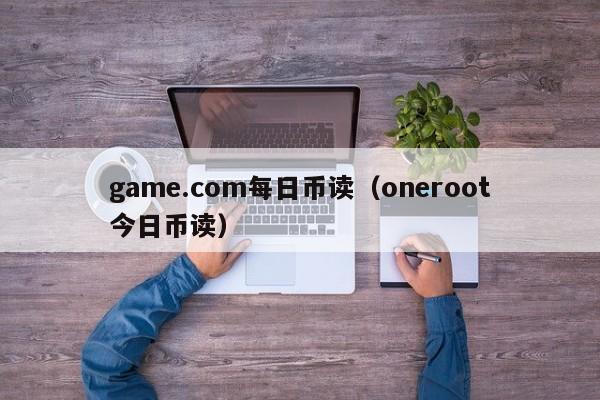 game.com每日币读（oneroot今日币读）