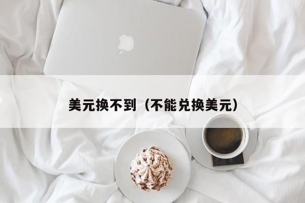 美元换不到（不能兑换美元）