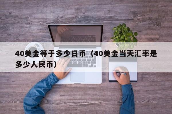 40美金等于多少日币（40美金当天汇率是多少人民币）