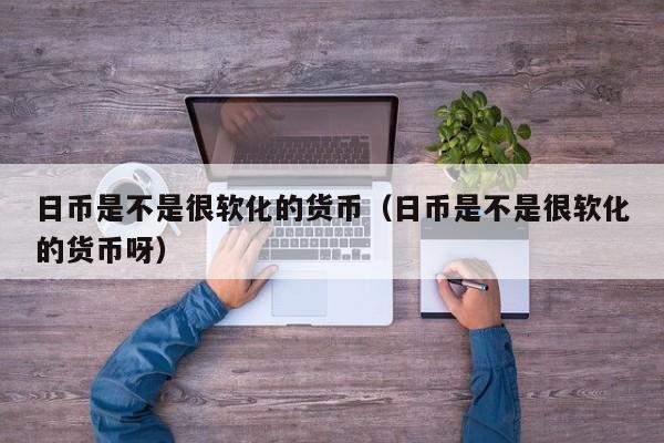 日币是不是很软化的货币（日币是不是很软化的货币呀）