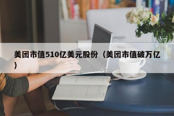 美团市值510亿美元股份（美团市值破万亿）