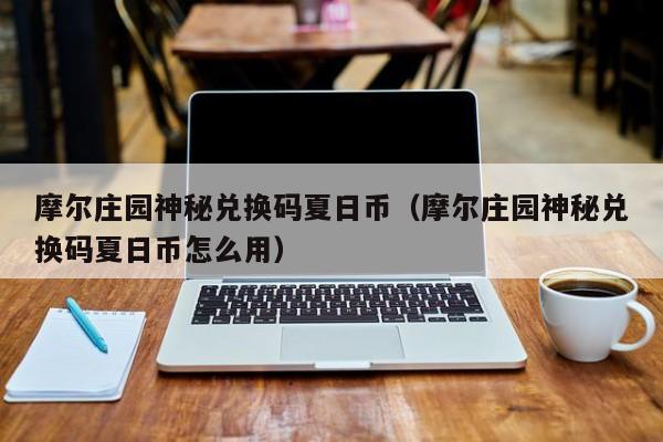 摩尔庄园神秘兑换码夏日币（摩尔庄园神秘兑换码夏日币怎么用）