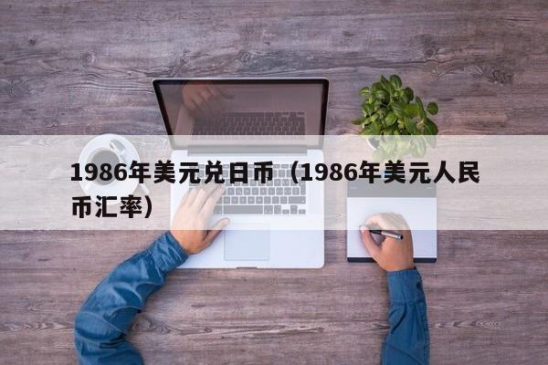 1986年美元兑日币（1986年美元人民币汇率）